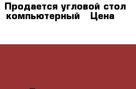 Продается угловой стол компьютерный › Цена ­ 2 000 - Ленинградская обл. Мебель, интерьер » Столы и стулья   . Ленинградская обл.